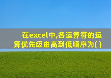在excel中,各运算符的运算优先级由高到低顺序为( )